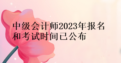 中級(jí)會(huì)計(jì)師2023年報(bào)名和考試時(shí)間