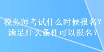 稅務(wù)師考試什么時候報名？滿足什么條件可以報名？