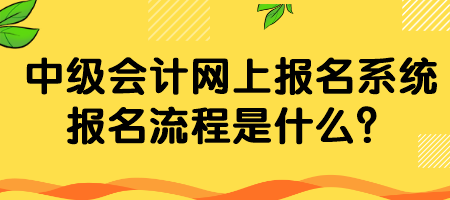 中級會計網(wǎng)上報名系統(tǒng)報名流程是什么？