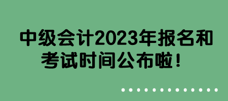 中級(jí)會(huì)計(jì)2023年報(bào)名和考試時(shí)間公布啦！