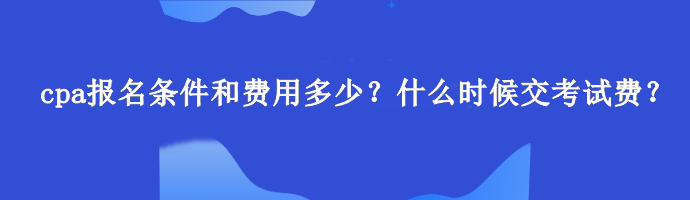 cpa報(bào)名條件和費(fèi)用多少？什么時(shí)候交考試費(fèi)？