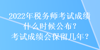 2022年稅務(wù)師考試成績什么時候公布？考試成績會保留幾年？