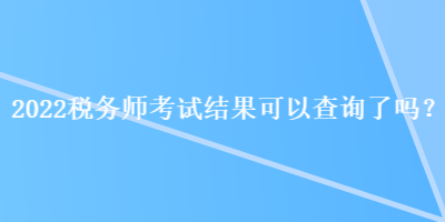 2022稅務(wù)師考試結(jié)果可以查詢了嗎？