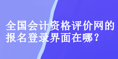 全國會(huì)計(jì)資格評(píng)價(jià)網(wǎng)的報(bào)名登錄界面