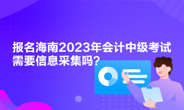 報(bào)名海南2023年會計(jì)中級考試需要信息采集嗎？