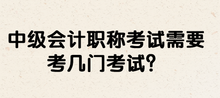 中級(jí)會(huì)計(jì)職稱考試需要考幾門考試？