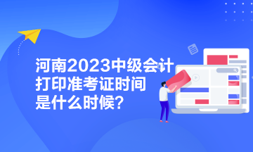 河南2023中級(jí)會(huì)計(jì)打印準(zhǔn)考證時(shí)間是什么時(shí)候？