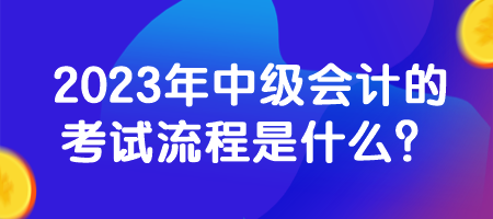 2023年中級(jí)會(huì)計(jì)的考試流程是什么？