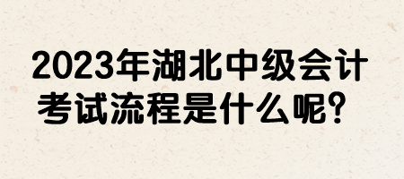 2023年湖北中級會計考試流程是什么呢？