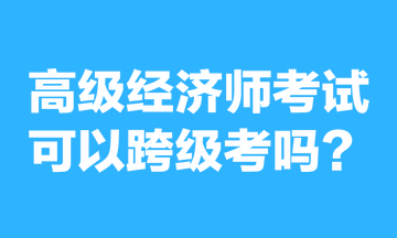 高級經(jīng)濟(jì)師考試可以跨級考嗎？