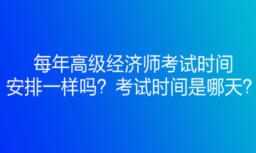 每年高級經(jīng)濟(jì)師考試時(shí)間安排一樣嗎？考試時(shí)間是哪天？