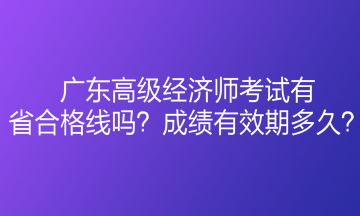 廣東高級經(jīng)濟(jì)師考試有省合格線嗎？成績有效期多久？