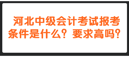 河北中級(jí)會(huì)計(jì)考試報(bào)考條件是什么？要求高嗎？