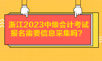 浙江2023中級會計考試報名需要信息采集嗎？