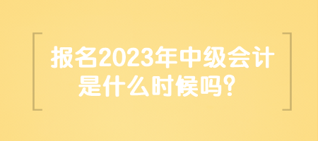 報名2023年中級會計是什么時候嗎？