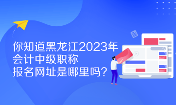 你知道黑龍江2023年會計中級職稱報名網(wǎng)址是哪里嗎？