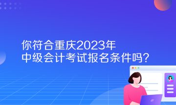 你符合重慶2023年中級會計考試報名條件嗎？