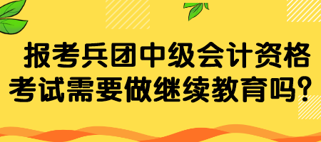 報考兵團中級會計資格考試需要做繼續(xù)教育嗎？