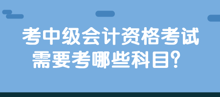 考中級會計資格考試需要考哪些科目？