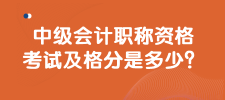 中級會計職稱資格考試及格分是多少？