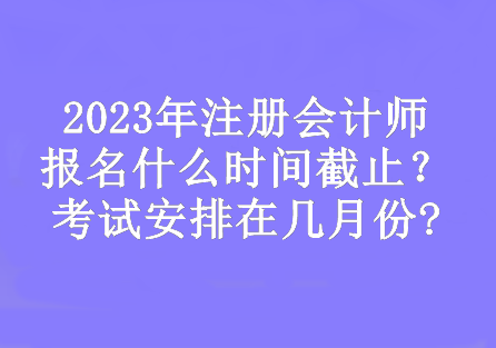 2023年注冊(cè)會(huì)計(jì)師報(bào)名什么時(shí)間截止？考試安排在幾月份?