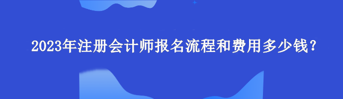 2023年注冊(cè)會(huì)計(jì)師報(bào)名流程和費(fèi)用多少錢？