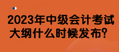 2023年中級(jí)會(huì)計(jì)考試大綱什么時(shí)候發(fā)布？