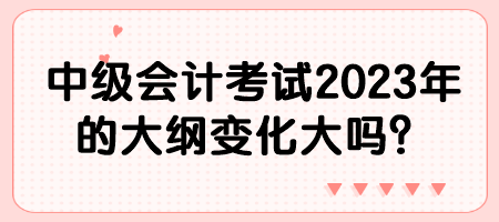 中級(jí)會(huì)計(jì)考試2023年的大綱變化大嗎？