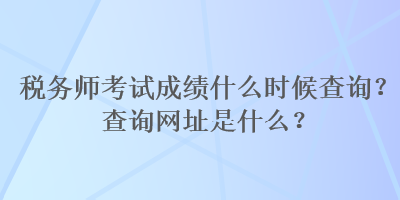 稅務(wù)師考試成績(jī)什么時(shí)候查詢？查詢網(wǎng)址是什么？