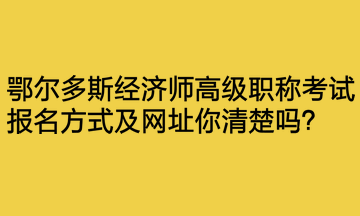 鄂爾多斯經(jīng)濟師高級職稱考試報名方式及網(wǎng)址你清楚嗎？