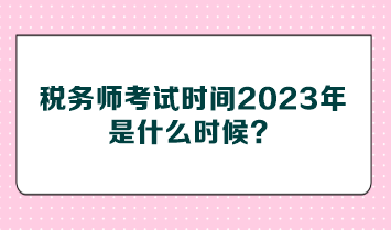 稅務(wù)師考試時間2023年是什么時候？