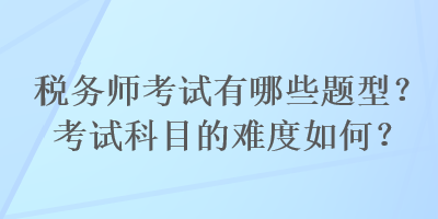 稅務(wù)師考試有哪些題型？考試科目的難度如何？