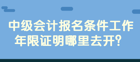 中級(jí)會(huì)計(jì)報(bào)名條件工作年限證明哪里去開？