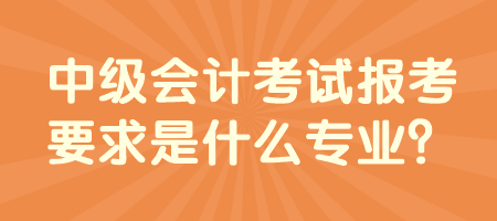 中級(jí)會(huì)計(jì)考試報(bào)考要求是什么專業(yè)？