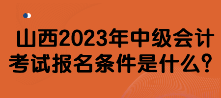 山西2023年中級(jí)會(huì)計(jì)考試報(bào)名條件是什么？