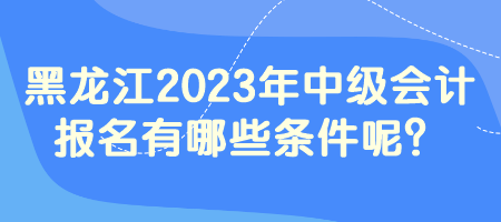 黑龍江2023年中級會計報名有哪些條件呢？