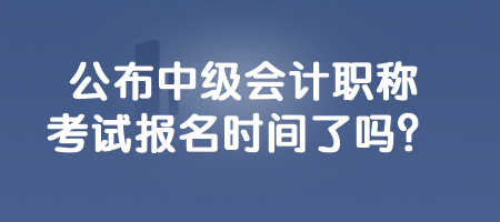 公布中級會計職稱考試報名時間了嗎？