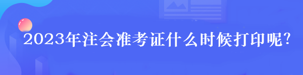 2023年注會(huì)準(zhǔn)考證什么時(shí)候打印呢？