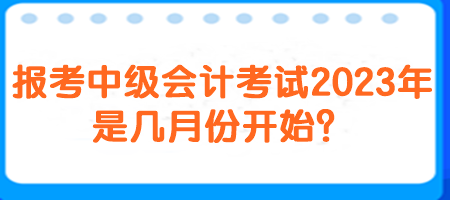 報考中級會計考試2023年是幾月份開始？