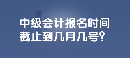 中級(jí)會(huì)計(jì)報(bào)名時(shí)間截止到幾月幾號(hào)？