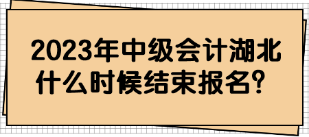 2023年中級(jí)會(huì)計(jì)湖北什么時(shí)候結(jié)束報(bào)名？