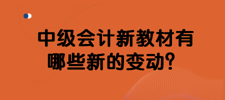 中級會計新教材有哪些新的變動？