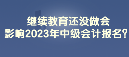 繼續(xù)教育還沒做會影響2023年中級會計報名？