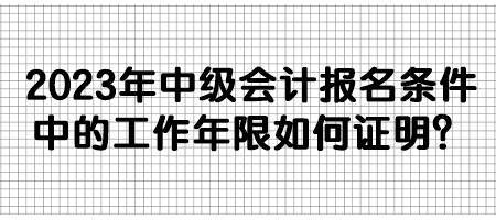 2023年中級會計報名條件中的工作年限如何證明？