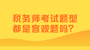 稅務(wù)師考試題型都是客觀題嗎？