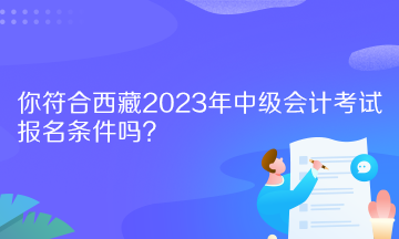 你符合西藏2023年中級會計考試報名條件嗎？