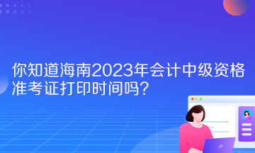 你知道海南2023年會(huì)計(jì)中級(jí)資格準(zhǔn)考證打印時(shí)間嗎？