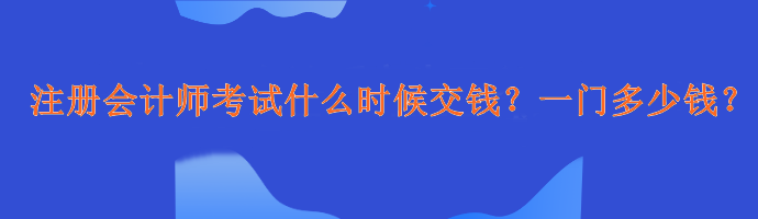 注冊(cè)會(huì)計(jì)師考試什么時(shí)候交錢？一門多少錢？