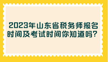 2023年山東省稅務師報名時間及考試時間你知道嗎？