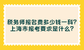 稅務(wù)師報(bào)名費(fèi)多少錢(qián)一科？上海市報(bào)考要求是什么？